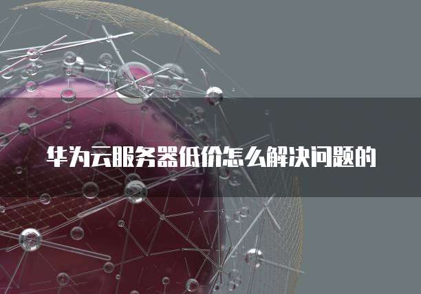 华为云服务器低价怎么解决问题的