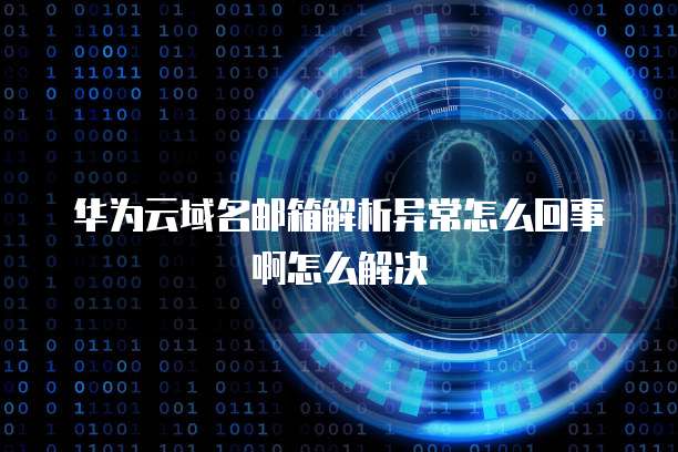 华为云域名邮箱解析异常怎么回事啊怎么解决