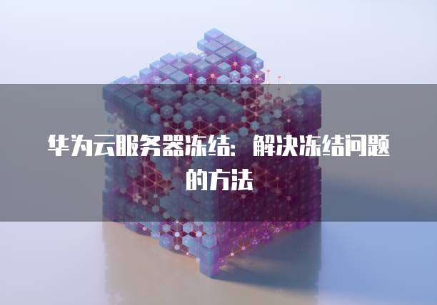 华为云服务器冻结:解决冻结问题的方法