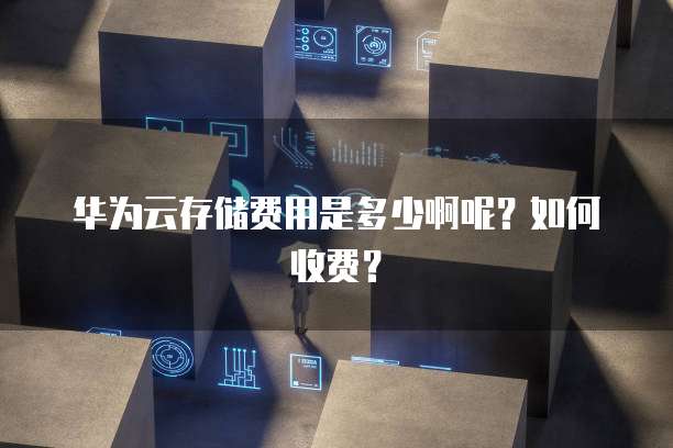 华为云存储费用是多少啊呢?如何收费?