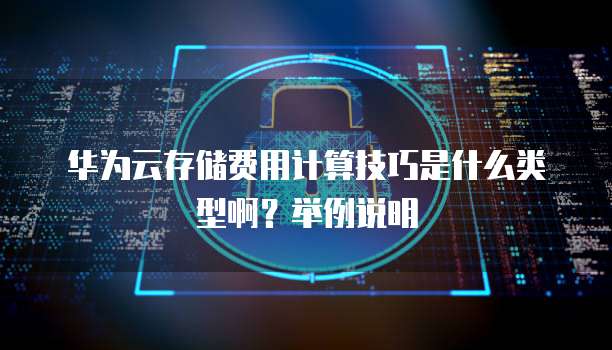 华为云存储费用计算技巧是什么类型啊?举例说明