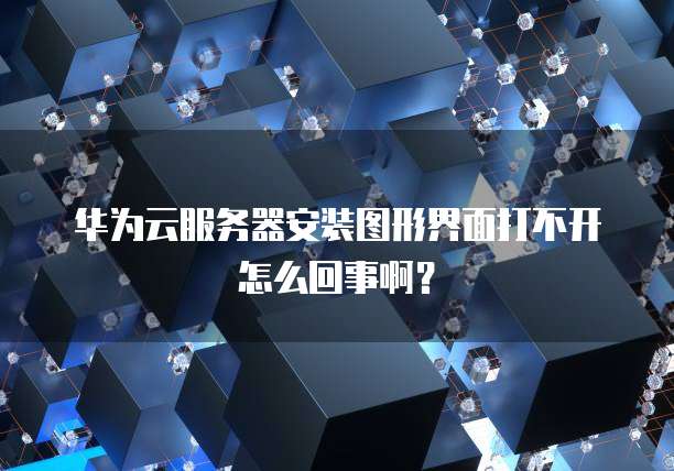 华为云服务器安装图形界面打不开怎么回事啊?