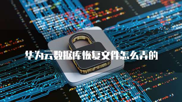 华为云数据库恢复文件怎么弄的