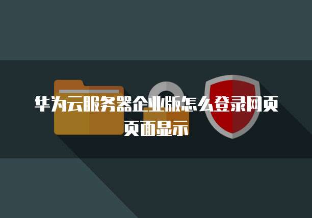 华为云服务器企业版怎么登录网页页面显示