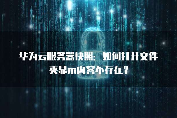 华为云服务器快照:如何打开文件夹显示内容不存在?