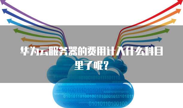 华为云服务器的费用计入什么科目里了呢?