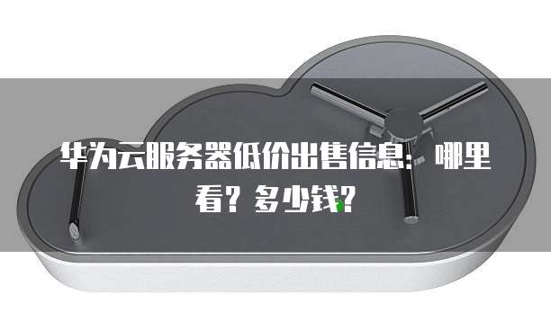 华为云服务器低价出售信息:哪里看?多少钱?