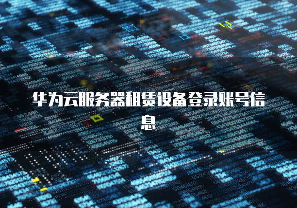 华为云服务器租赁设备登录账号信息