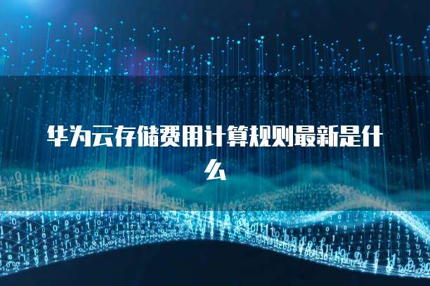 华为云存储费用计算规则最新是什么