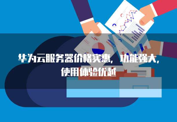 华为云服务器价格实惠,功能强大,使用体验优越