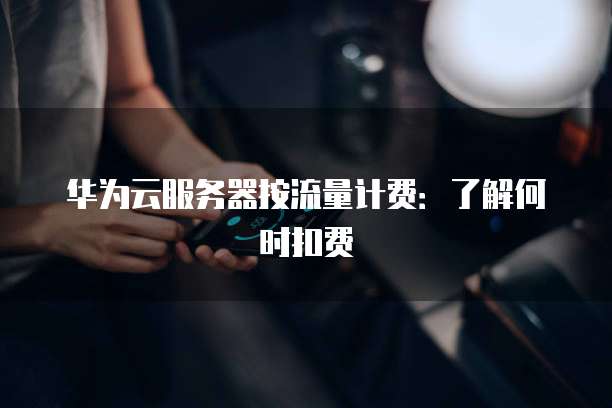 华为云服务器按流量计费:了解何时扣费
