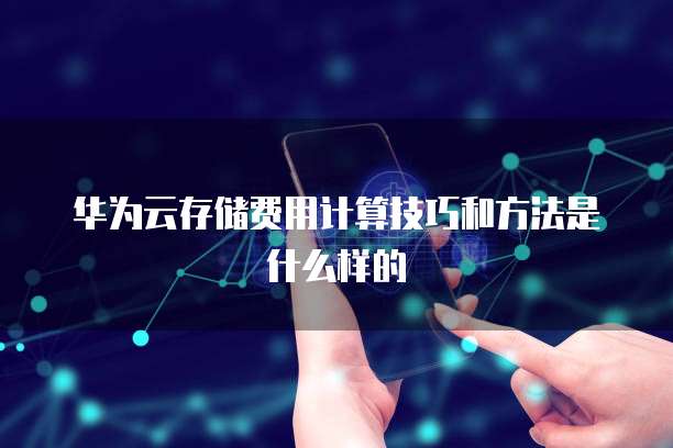 华为云存储费用计算技巧和方法是什么样的