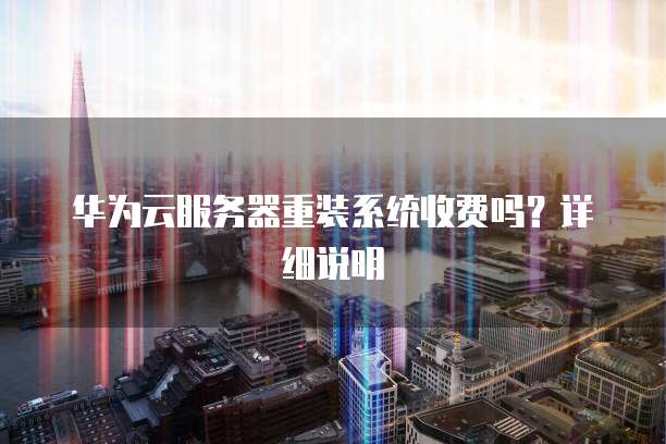 华为云服务器重装系统收费吗?详细说明