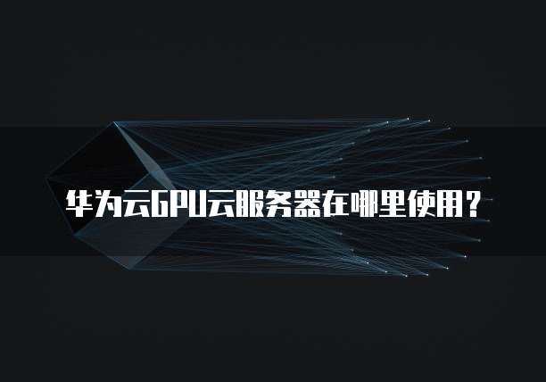华为云GPU云服务器在哪里使用?