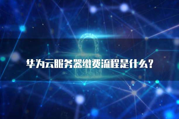 华为云服务器缴费流程是什么?
