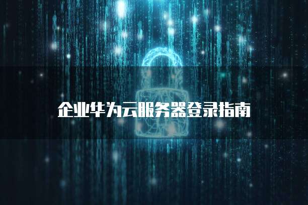 企业华为云服务器登录指南