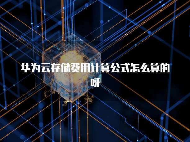 华为云存储费用计算公式怎么算的呀