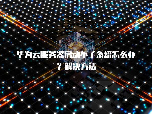 华为云服务器启动不了系统怎么办?解决方法