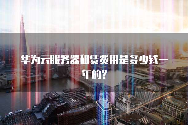 华为云服务器租赁费用是多少钱一年的?