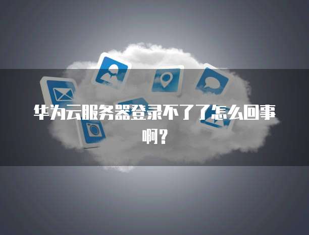 华为云服务器登录不了了怎么回事啊?