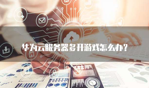 华为云服务器多开游戏怎么办？