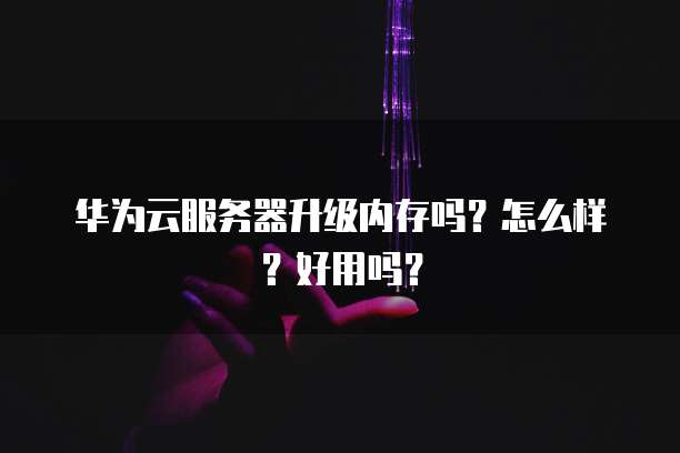 华为云服务器升级内存吗?怎么样?好用吗?