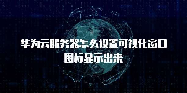 华为云服务器怎么设置可视化窗口图标显示出来