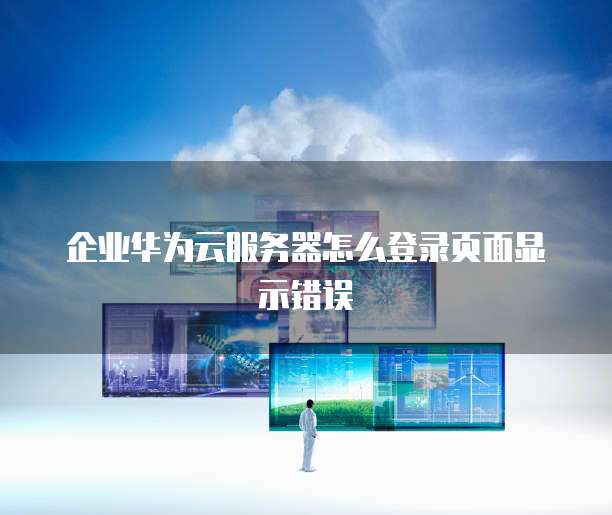 企业华为云服务器怎么登录页面显示错误