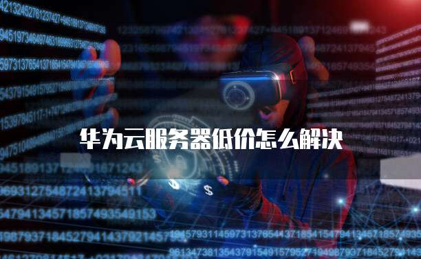 华为云服务器低价怎么解决