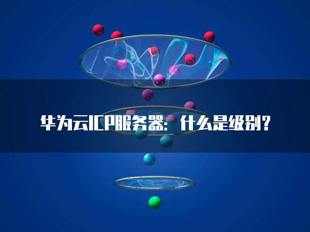 华为云ICP服务器:什么是级别?