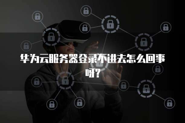 华为云服务器登录不进去怎么回事呀?