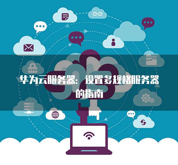 华为云服务器:设置多规格服务器的指南