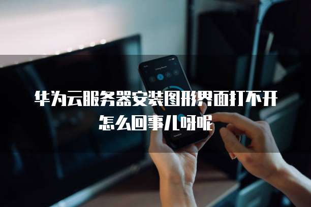 华为云服务器安装图形界面打不开怎么回事儿呀呢