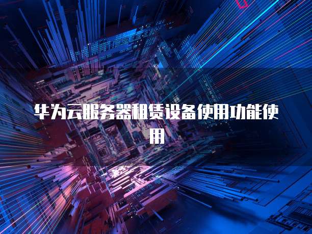 华为云服务器租赁设备使用功能使用