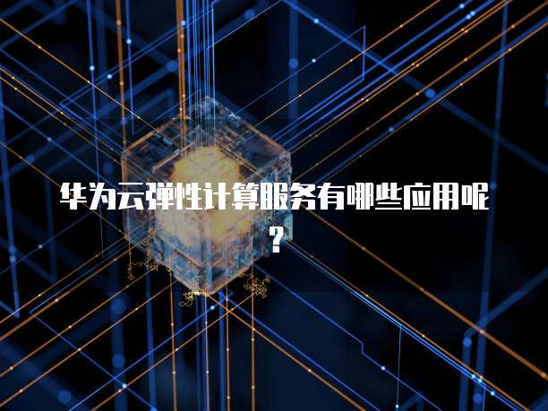 华为云弹性计算服务有哪些应用呢?