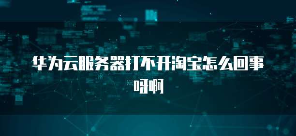 华为云服务器打不开淘宝怎么回事呀啊