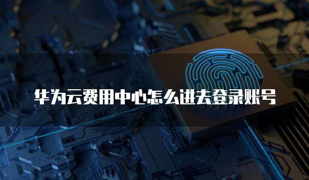 华为云费用中心怎么进去登录账号