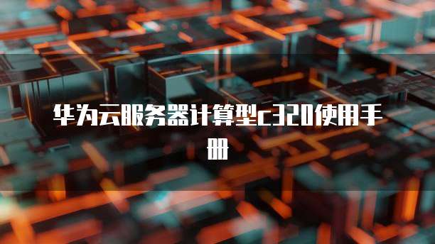 华为云服务器计算型c320使用手册