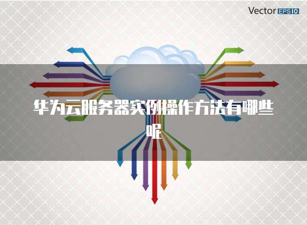 华为云服务器实例操作方法有哪些呢