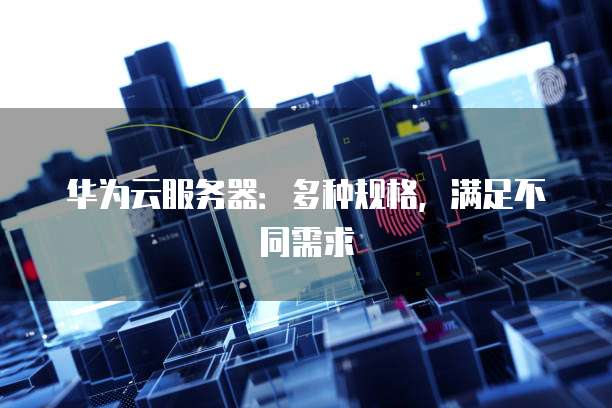 华为云服务器:多种规格,满足不同需求