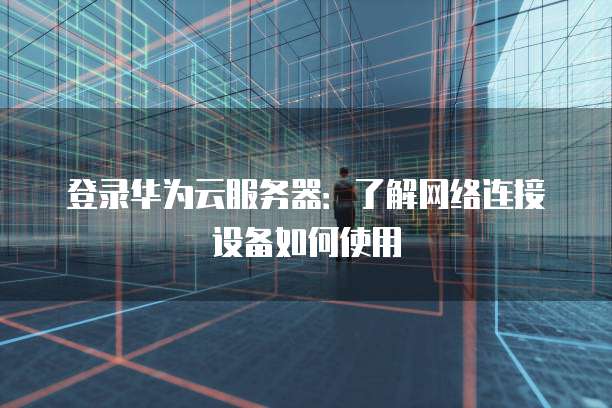 登录华为云服务器:了解网络连接设备如何使用