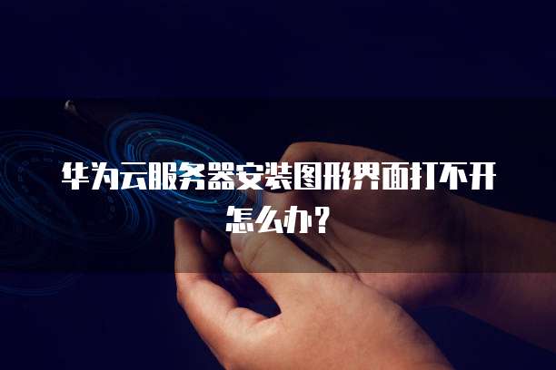 华为云服务器安装图形界面打不开怎么办?