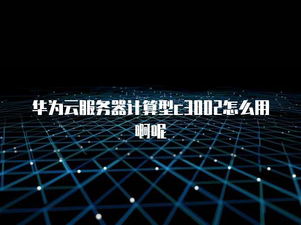 华为云服务器计算型c3002怎么用啊呢