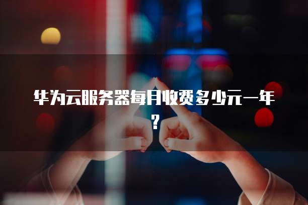 华为云服务器每月收费多少元一年?
