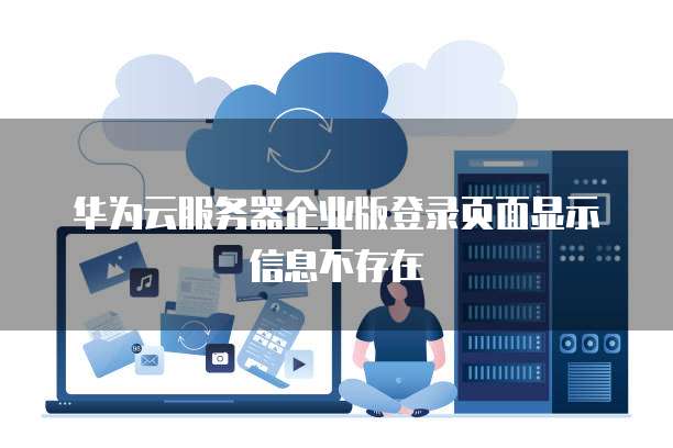 华为云服务器企业版登录页面显示信息不存在