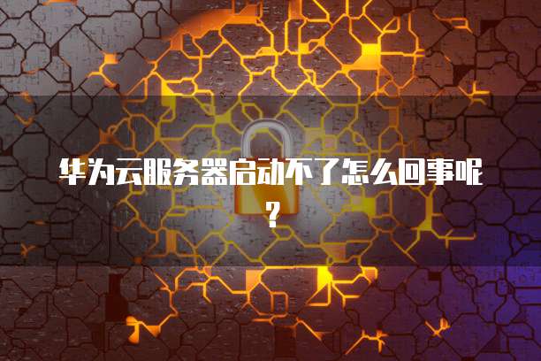 华为云服务器启动不了怎么回事呢?
