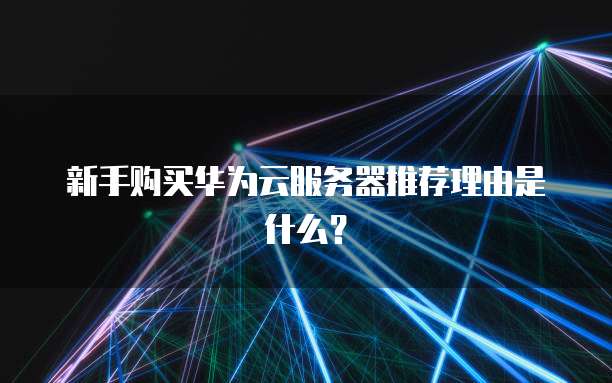 新手购买华为云服务器推荐理由是什么?