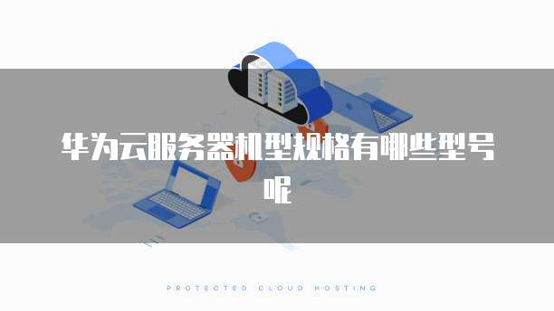 华为云服务器机型规格有哪些型号呢