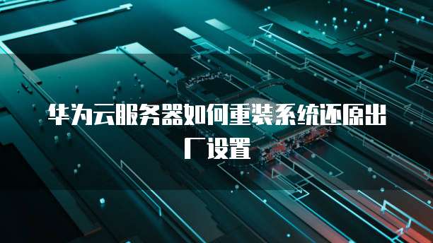 华为云服务器如何重装系统还原出厂设置