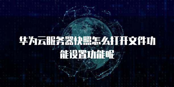 华为云服务器快照怎么打开文件功能设置功能呢